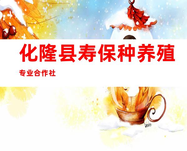 化隆县寿保种养殖专业合作社